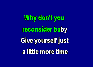 Why don't you
reconsider baby

Give yourself just

a little more time