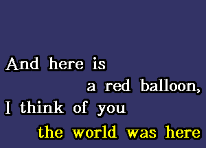 And here is

a red balloon,
I think of you

the world was here