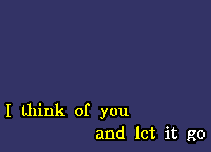 I think of you
and let it go