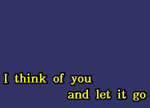 I think of you
and let it go