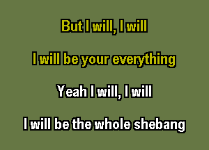 But I will, I will
I will be your everything
Yeah I will, I will

I will be the whole shebang