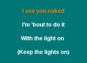 lsee you naked
I'm 'bout to do it

With the light on

(Keep the lights on)