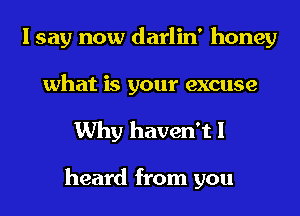 I say now darlin' honey
what is your excuse

Why haven't I

heard from you