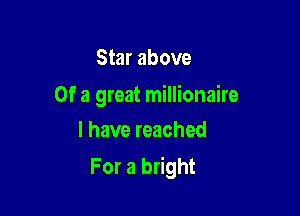 Star above

Of a great millionaire

I have reached
For a bright
