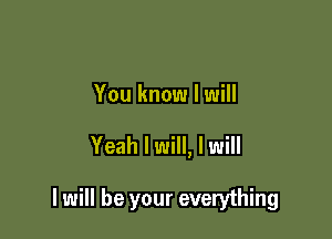 You know I will

Yeah I will, I will

I will be your everything