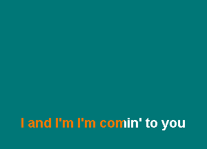 l and I'm I'm comin' to you