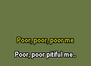 Poor, poor, poor me

Poor, poor pitiful me..