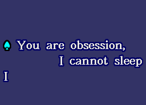 9 You are obsession,

I cannot sleep