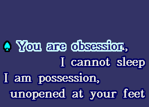 9 m area Mr,
I cannot sleep
I am possession,

unopened at your feet