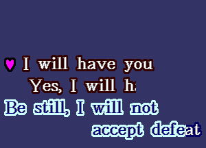 I Will have you

Yes, I will h.