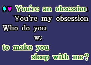 9 mgmm

You,re my obsession
Who do you

WE
aim
hmm?