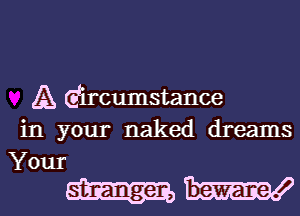 A (Eircumstance
in your naked dreams

Your
stranger, beware .l