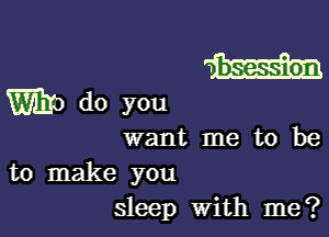 w bsession

Who do you

want me to be

to make you
sleep With me?