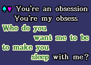 9 YouTe an obsession
YouTe my obsess

m bm

means
aim

With me?