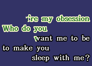 mmu
Ibdbm

Want me to be

to make you
sleep With me?