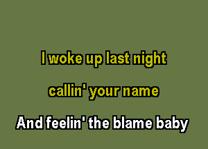 lwoke up last night

callin' your name

And feelin' the blame baby