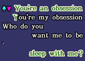 9 mgmm

E'odre my obsession
Who do you
want me to be

hmm?