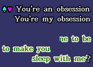 Q YouTe an obsession
You,re my obsession

111939133
aim