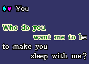 9 You

Ibdbm

' mibExe

to make you
sleep With me?