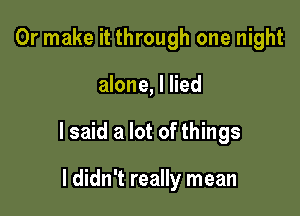 Or make it through one night

alone, I lied

I said a lot of things

I didn't really mean