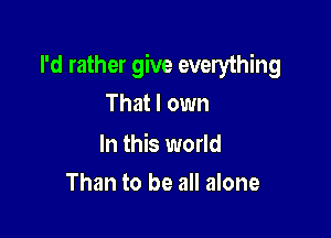 I'd rather give everything

That I own

In this world
Than to be all alone