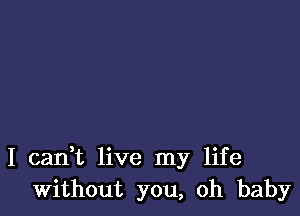 I cadt live my life
Without you, oh baby