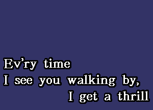 Ev,ry time
I see you walking by,
I get a thrill