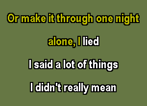 Or make it through one night

alone, I lied

I said a lot of things

I didn't really mean