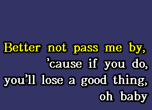 Better not pass me by,
,cause if you do,

you,11 lose a good thing,
oh baby