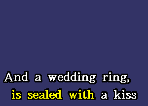 And a wedding ring,

is sealed with a kiss