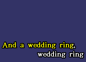 And a wedding ring,
wedding ring