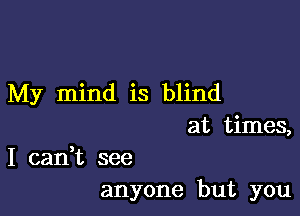 My mind is blind

at times,
I cadt see
anyone but you