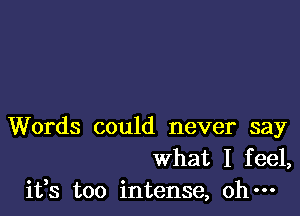 Words could never say
What I feel,
ifs too intense, ohm