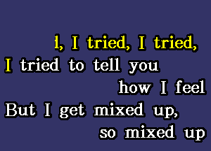 l, I tried, I tried,
I tried to tell you

how I feel
But I get mixed up,
so mixed up