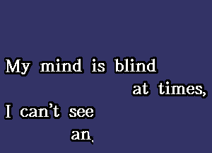 My mind is blind

at times,
I cadt see
an,