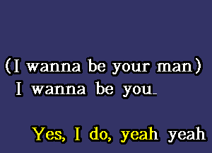 (I wanna be your man)

I wanna be you

Yes, I do, yeah yeah