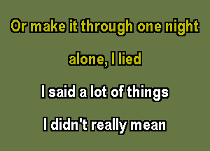 Or make it through one night

alone, I lied

I said a lot of things

I didn't really mean