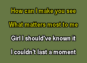 How can I make you see

What matters most to me
Girl I should've known it

lcouldn't last a moment