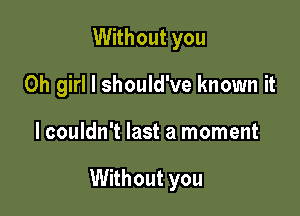 Without you
Oh girl I should've known it

lcouldn't last a moment

Without you