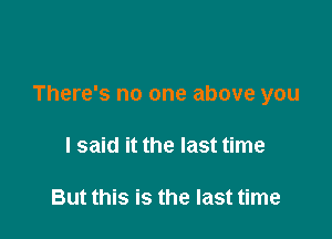 There's no one above you

I said it the last time

But this is the last time