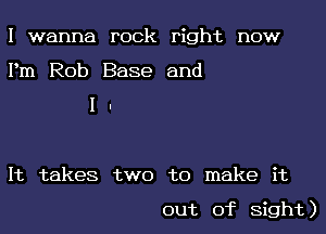 I wanna rock right now

Pm Rob Base and
I .

It takes two to make it

out of sight)