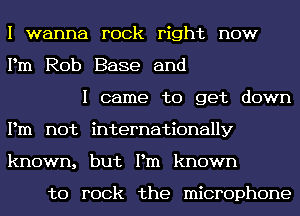 I wanna rock right now
Pm Rob Base and

I came to get down
Pm not internationally
known, but Pm known

to rock the microphone