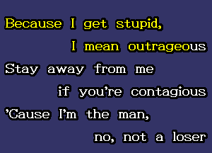 Because I get stupid,
I mean outrageous
Stay away from me
if y0u re contagious
Cause Pm the man,

no, not a loser