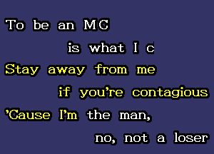 To be an MC

is what I C

Stay away from me
if y0u re contagious
Cause Pm the man,

no, not a loser