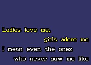 Ladies love me,
girls adore me
I mean even the ones

who never saw me like