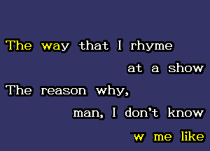 The way that I rhyme

at a ShOW

The reason why,

man, I dorft know

w me like