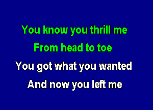 You know you thrill me
From head to toe

You got what you wanted

And now you left me