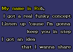 My name is Rob,

I got a real funky concept

Listen up Icause Pm gonna
keep you in step

I got an idea

that I wanna Share