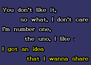 You dontt like it,
so what, I dontt care

Pm number one,

the uno, I like .

I got an idea

that I wanna share