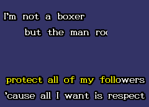 Pm not a boxer

but the man r0t

protect all of my followers

lcause all I want is respect